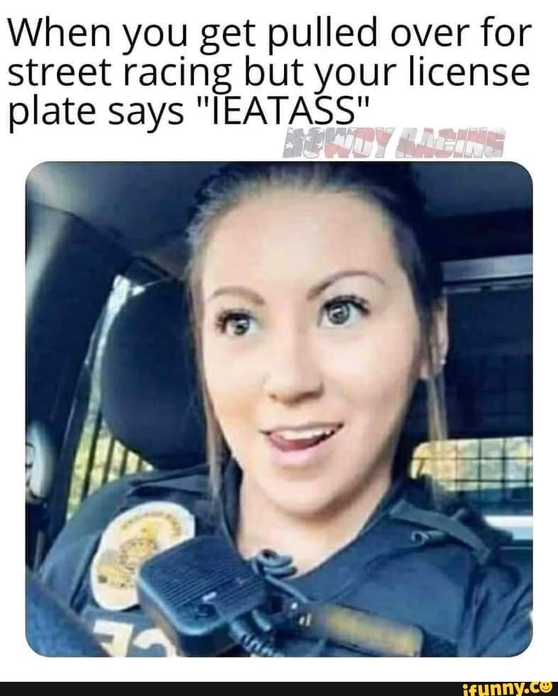 When you get pulled over for street racing but your license plate says