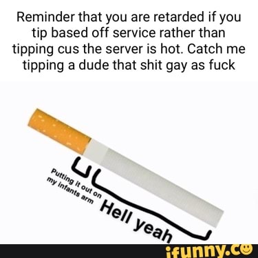 Reminder that you are retarded if you tip based off service rather than tipping cus the server is hot. Catch me tipping a dude that shit gay as fuck
M/ Yea