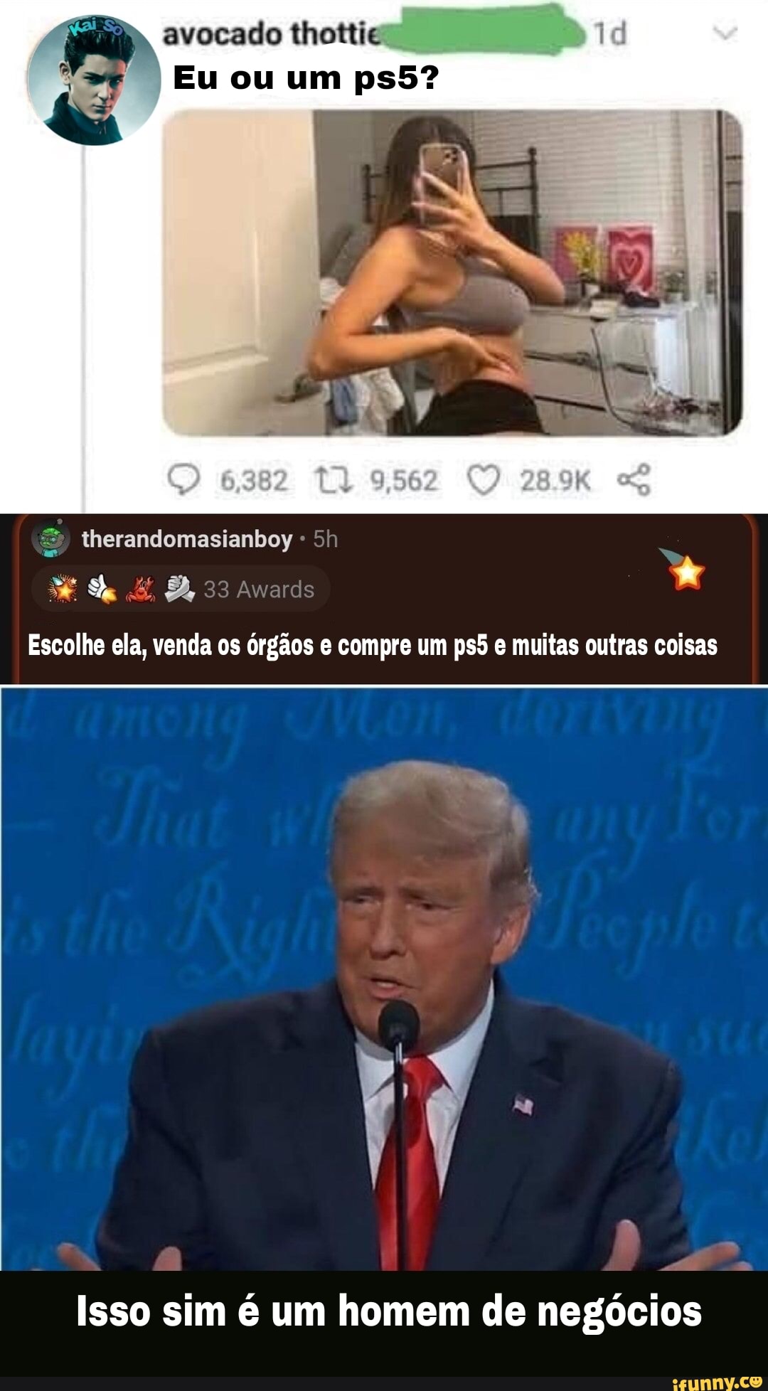 avocado thottie
Eu ou um
therandomasianboy
Awards
Escolhe ela, venda os órgãos e compre um e muitas outras coisas
Isso sim é um homem de negócios