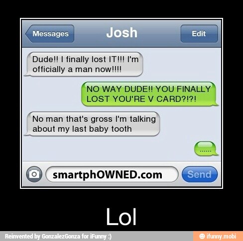 "Dude!! I finally lost IT!
officially a man now!
(NO WAY DUDE! YOU
FINALLY)
man that's gross I'm
talking
about my last baby tooth
© (smartphOWNED.com EN