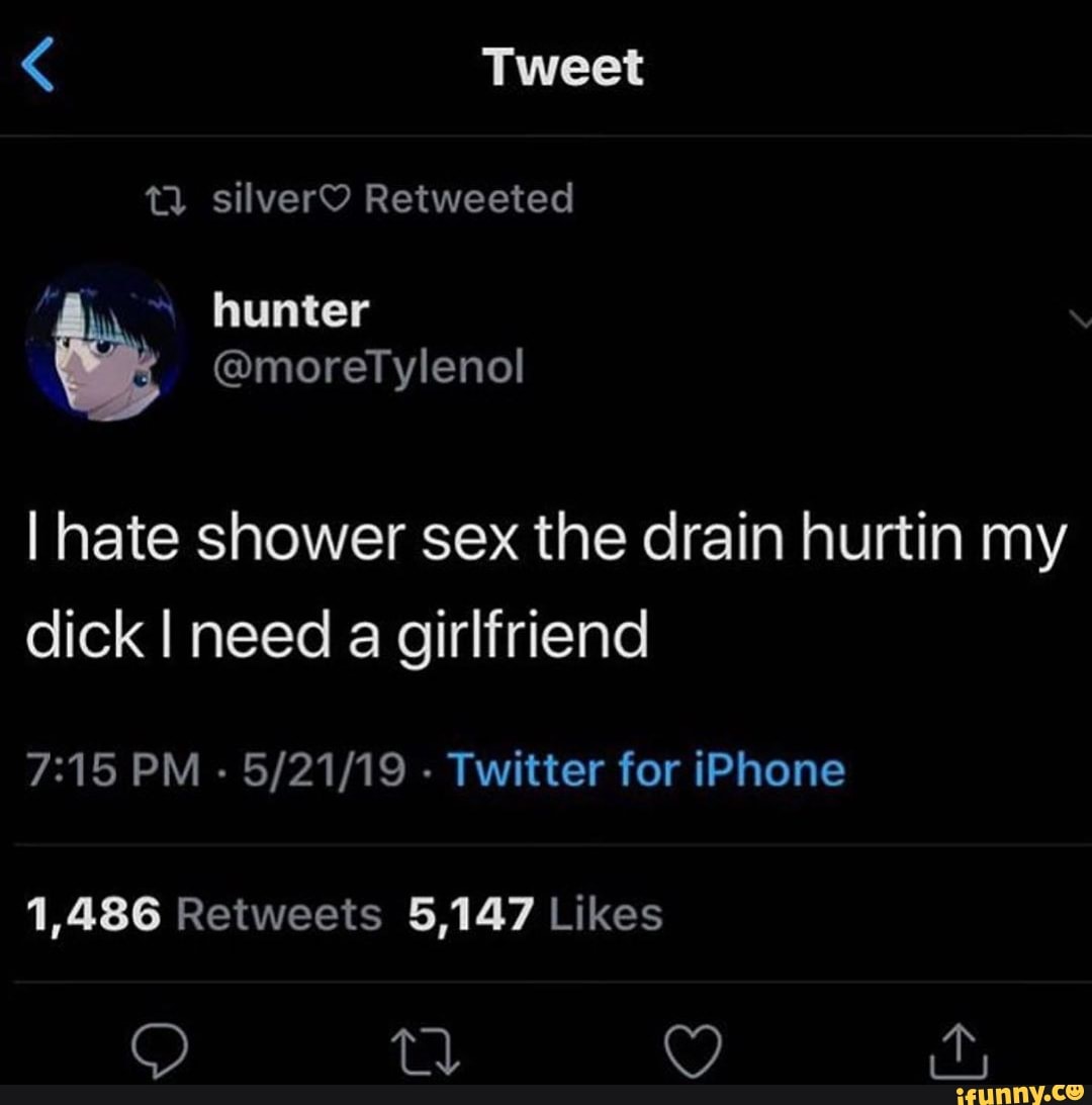 I hate shower sex the drain hurtin my dick I need a girlfriend