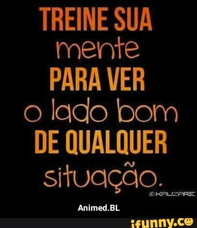 TREINE SUA
mente
PARA VER
o lado bom
DE QUALQUER
situação... - Animed.BL