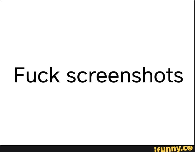 Fuck screenshots
