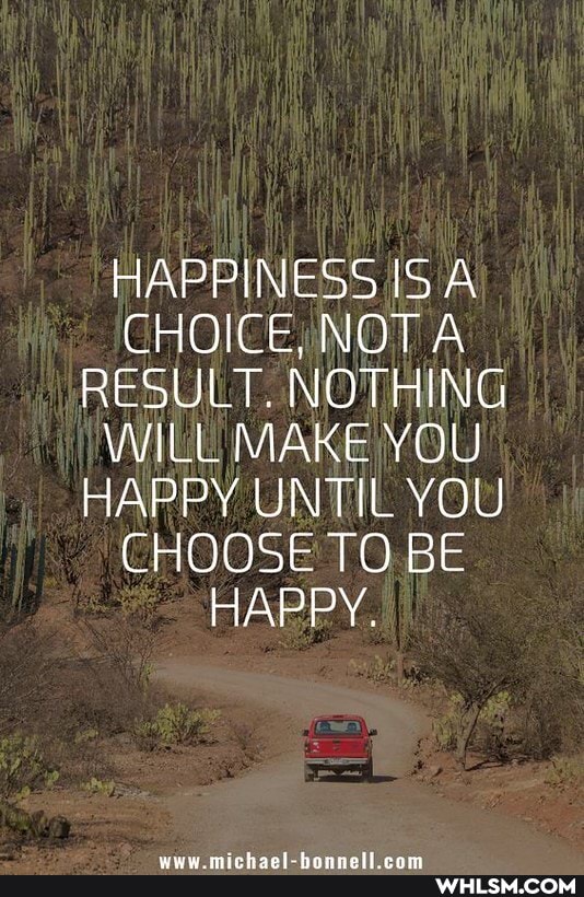 HAPPINESS ISA CHOICE, NOT A RESULT. NOTHING WILL MAKE YOU HAPPY UNTIL YOU CHOOSE TO. BE HAPPY.