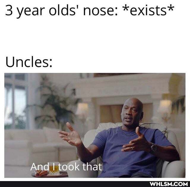 3 year olds' nose: *exists*
Uncles:
And I took that