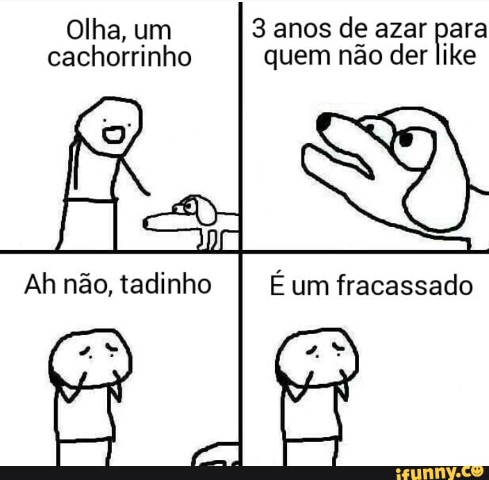 Olha, um 3 anos de azar para cachorrinho quem não der lilke
É um fracassado