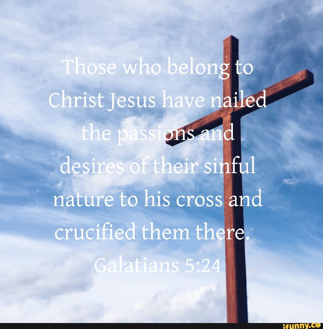 Those who belong to Christ Jesus have nailed the passions and desires ...