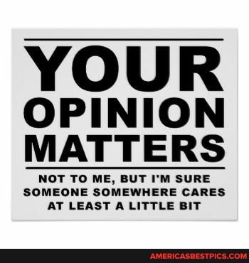 YOUR OPINION MATTERS
SOMEONE SOMEWHERE CARES