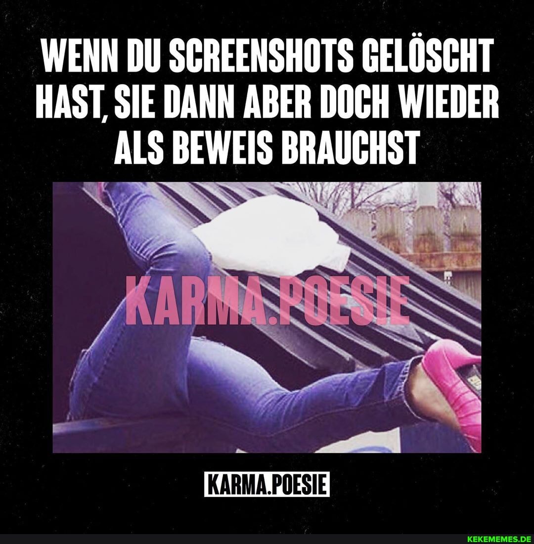 WENN DU SCREENSHOTS GELÖSCHT HAST, SIE DANN ABER DOCH WIEDER ALS BEWEIS BRAUCHST
KARMA.POESIE