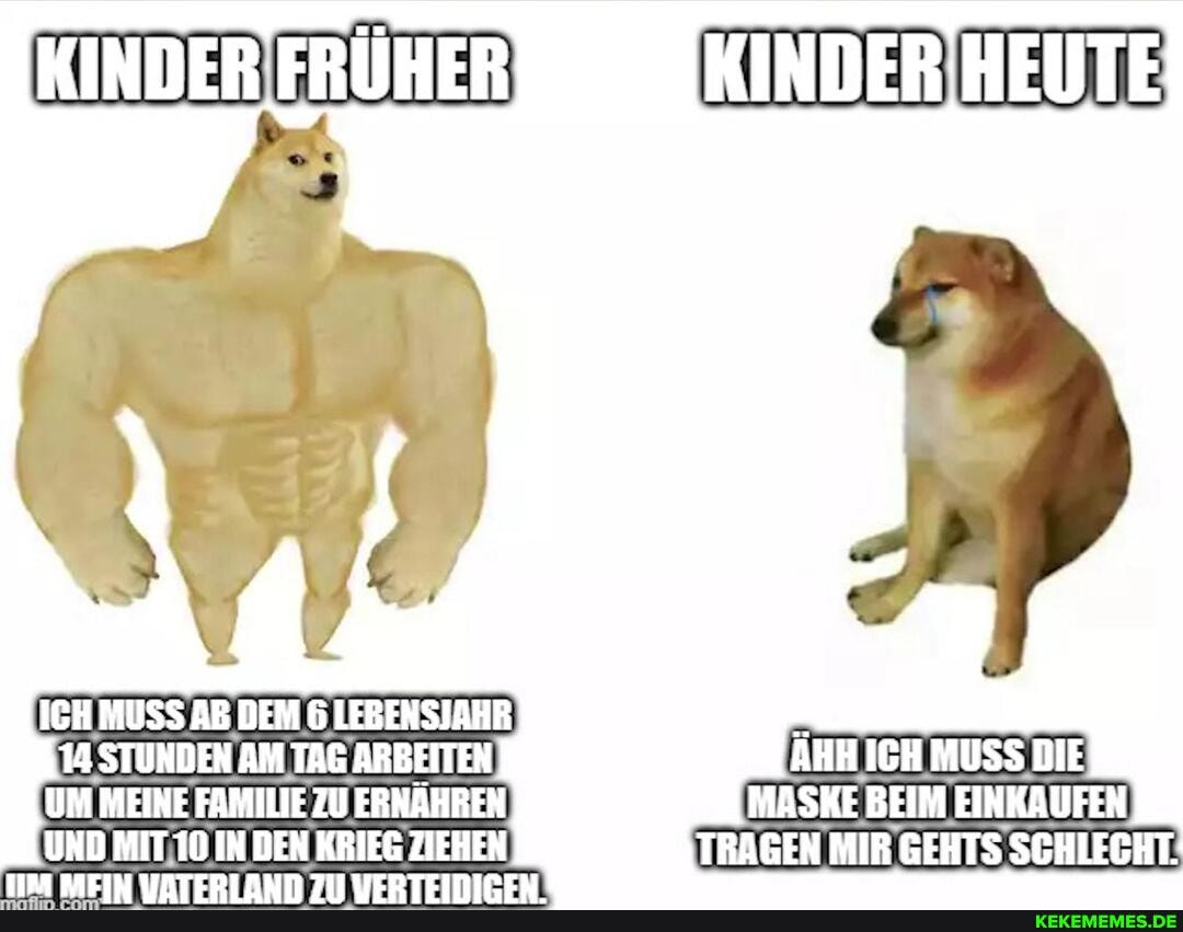 ICH MUSS AB DEM 6 LEBENSJAHR
14 STUNDEN AM TAG ARBEITEN UM MEINE FAMILIE ZU ERNÄHREN
UND MIT 10 IN DEN KRIEG ZIEHEN
ÄHH ICH MUSS DIE MASKE BEIM EINKAUFEN TRAGEN MIR GEHTS SCHLECHT.