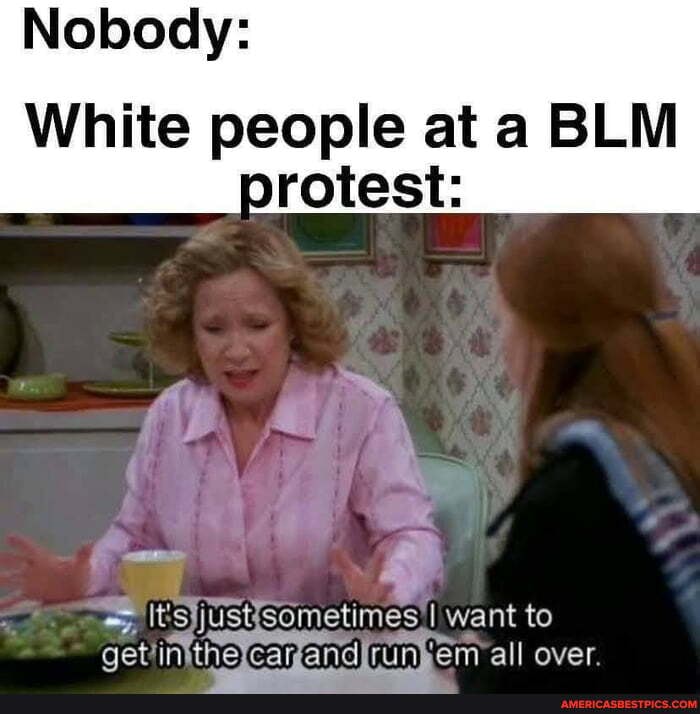 Nobody:
White people at a BLM protest:
itsyustsometimes I want to get iMtnefcamandprunyem all over