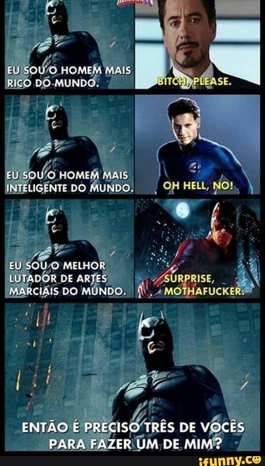 EUSCU O ROMEM MAIS RICO LO MUNDO
EL, SOU C HOMEM INTELIGENTE DO MUNDO. - -
EU) SOLO MELHOR LUTADOR DE ARTES MARCIAIS DO MUNTO
AMO
ENTÃO E PRECISO TRES DE VOCÊS PARA FAZER UM DE MIM?