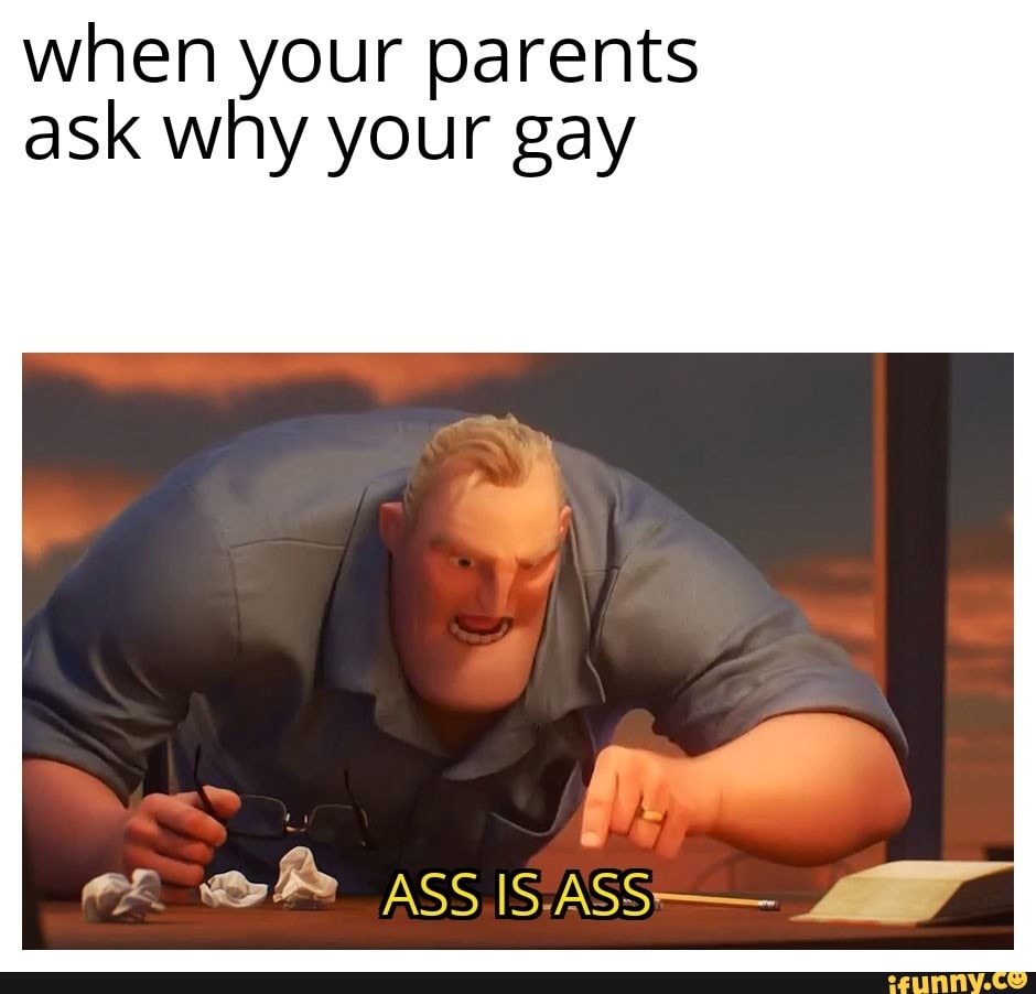when your parents
ask why your gay
