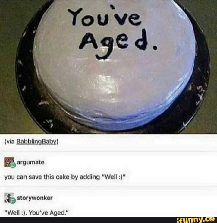 (via BabblingBaby)
argumate
you can save this cake by adding "Well
storywonker
"Well You've Aged."