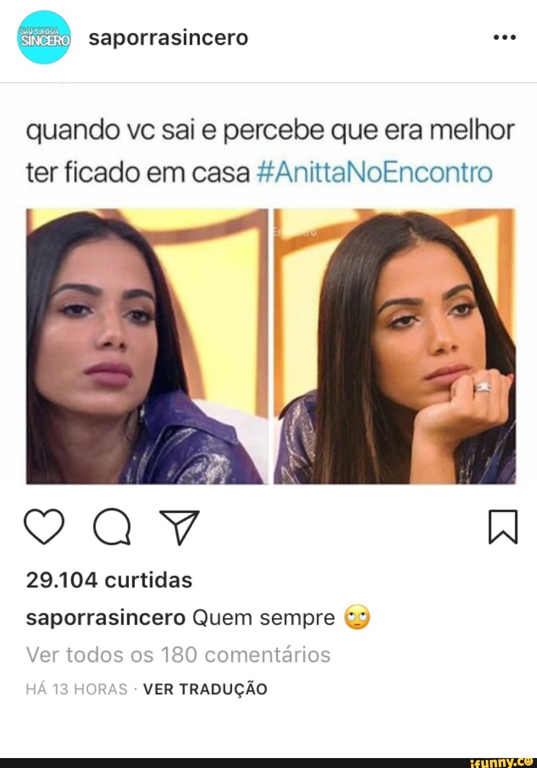 quando vc sai e percebe que era melhor
ter ficado em casa &AnittaNoEncontro
saporrasincero Quem sempre ©)
Ver todos os 180 comentarios
HÁ 13 HORAS VER TRADUÇÃO