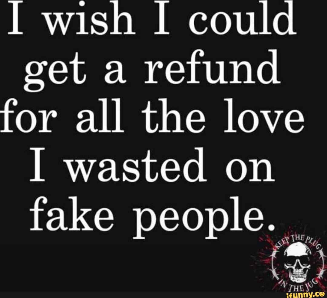 <b>wish</b> <b>I</b> could get a refund for all the love <b>I</b> wasted on fake people. 