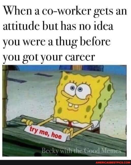 When a co-worker gets an attitude but has no idea you were a thug before you got your career