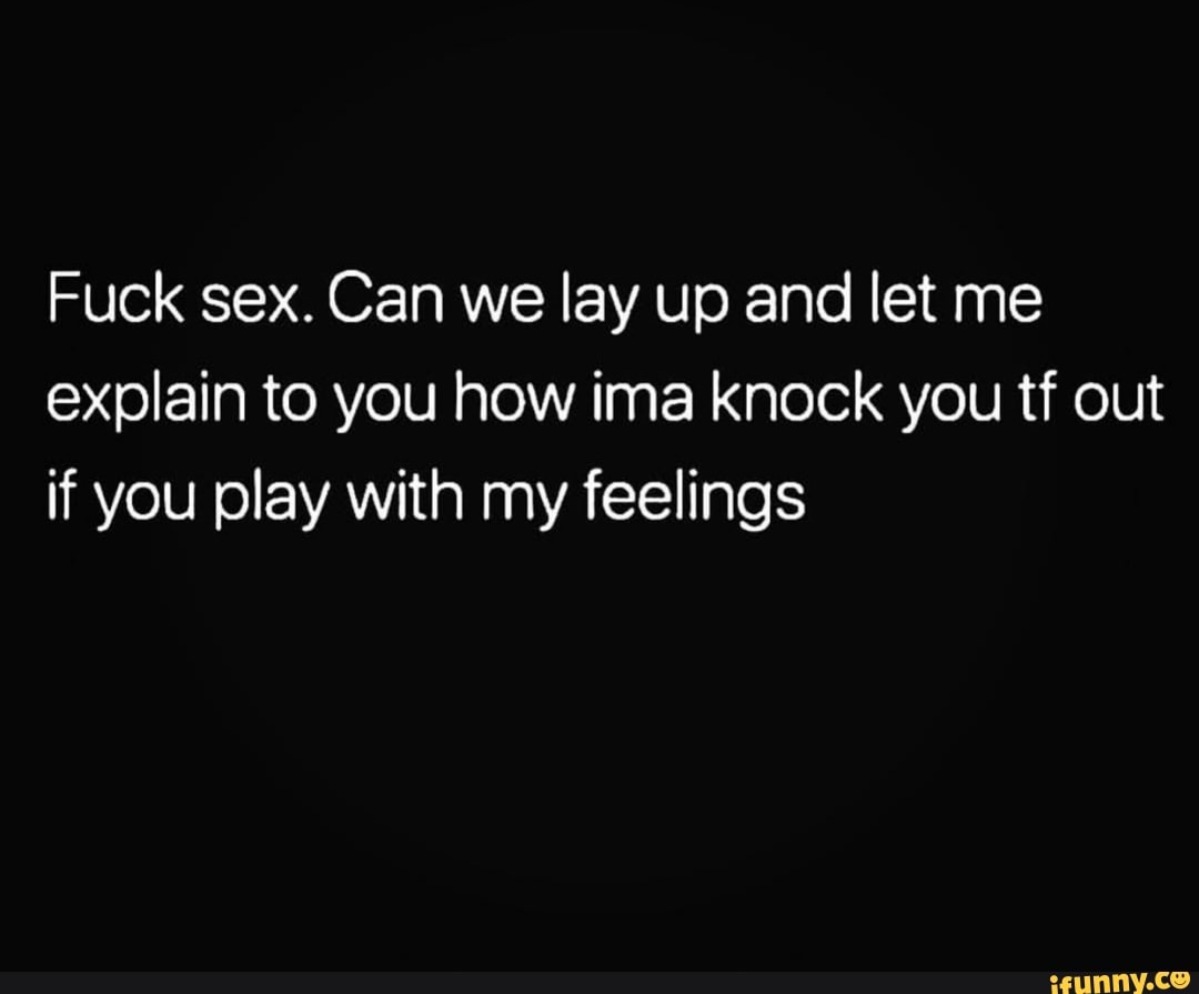 Fuck sex. Can we lay up and let me explain to you how ima knock you tf out  if you play with my feelings - iFunny