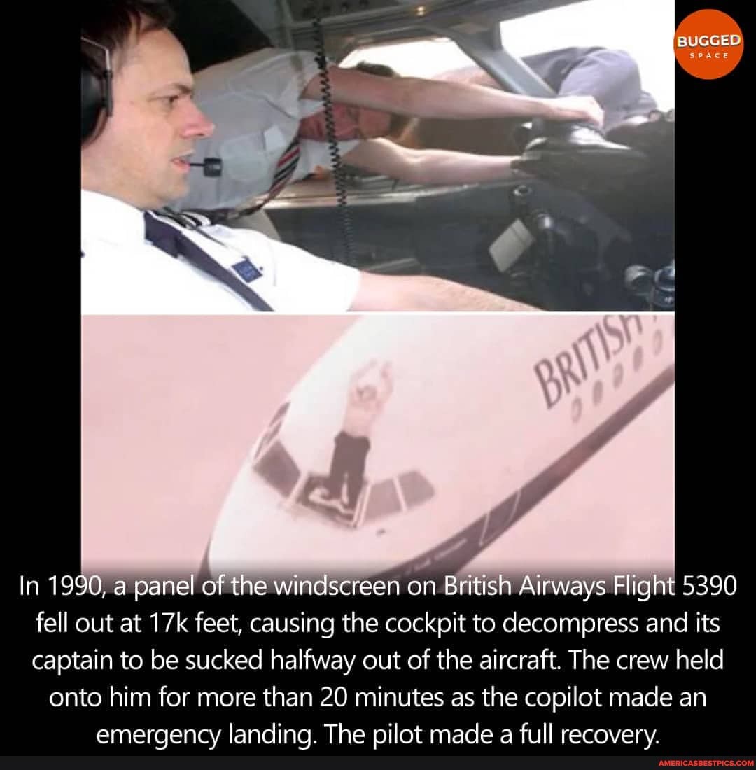 In 1990, pane of the windscreen on British Airways Flight 5390 fell out at feet, causing the cockpit to decompress and its captain to be sucked halfway out of the aircraft. The crew held
onto him for more than 20 minutes as the copilot made an amerqency landing The nilot made a full recovery