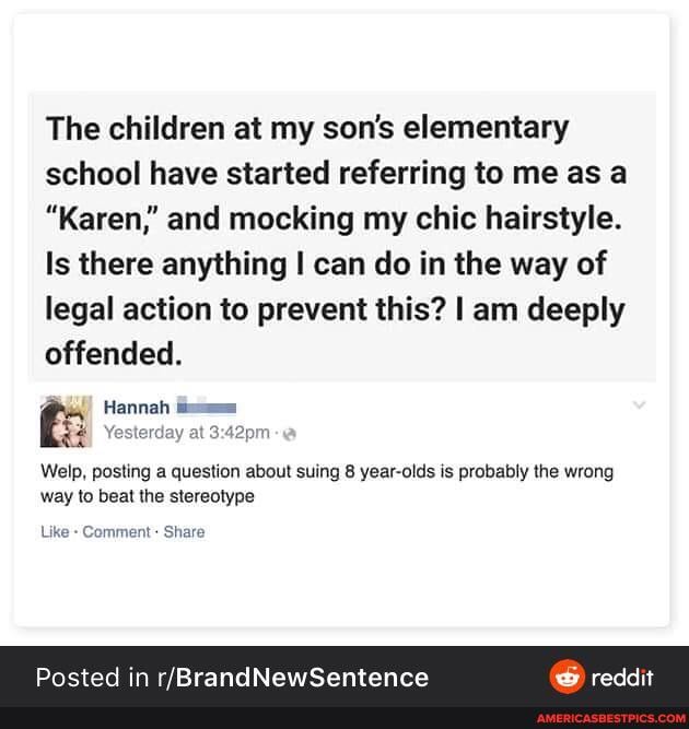 The children at my son's elementary school have started referring to me as a
"Karen,' and mocking my chic hairstyle.
Is there anything I can do in the way of legal action to prevent this? I am deeply offended.
Welp, posting a question about suing 8 year-olds is probably the wrong way to beat the stereotype
Like Comment Share