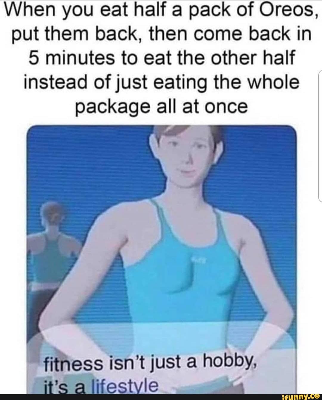When you eat half a pack of Oreos,
put them back, then come back in
5 minutes to eat the other half
instead ofjust eating the whole
package all at once