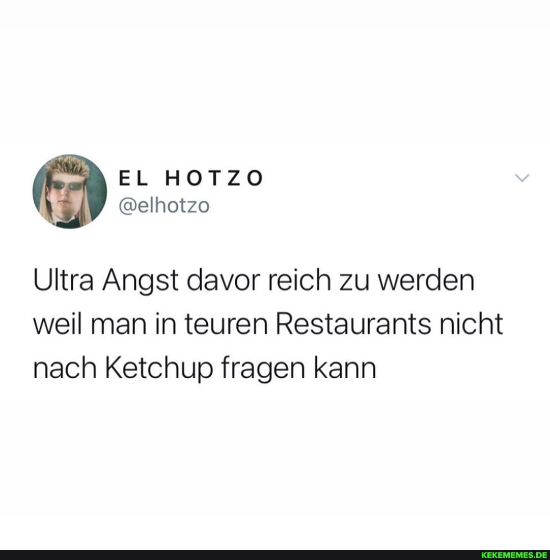Ultra Angst davor reich zu werden weil man in teuren Restaurants nicht nach Ketchup fragen kann