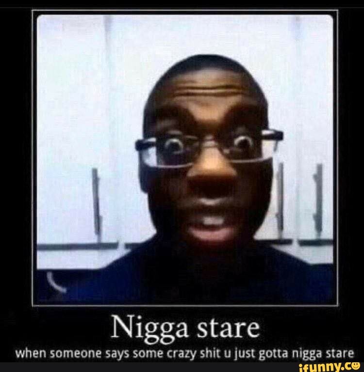 Nigga stare when someone says some crazy shit u just gotta nigga stare ...