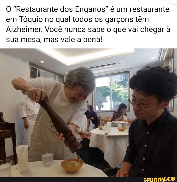 O "Restaurante dos Enganos" é um restaurante
em Tóquio no qual todos os garçons têm
Alzheimer. Você nunca sabe o que vai chegar à
sua mesa, mas vale a pena!