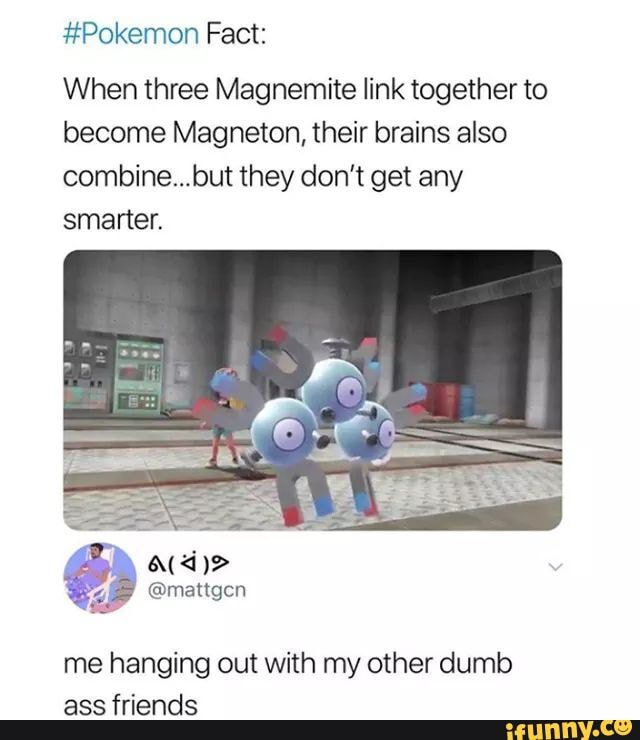 #Pokemon Fact:
When three Magnemite link together to
become Magneton, their brains also
combine...but they don't get any
smarter.
me hanging out with my other dumb
ass friends
