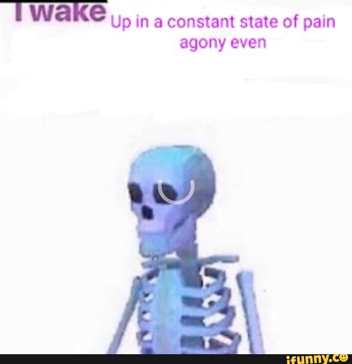 Wake Up in a constant state of pain agony even - iFunny