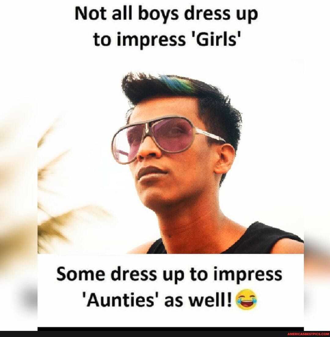 Not all boys dress up to impress 'Girls'
Some dress up to impress I
'Aunties' as well!