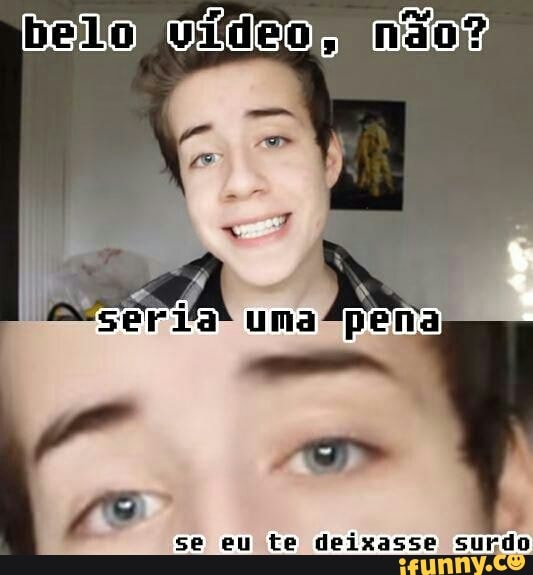 a
se eu te deixasse surdo
