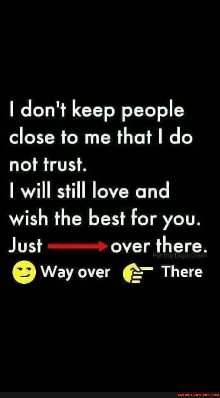 I don't keep people close to me that I do not trust. I will still