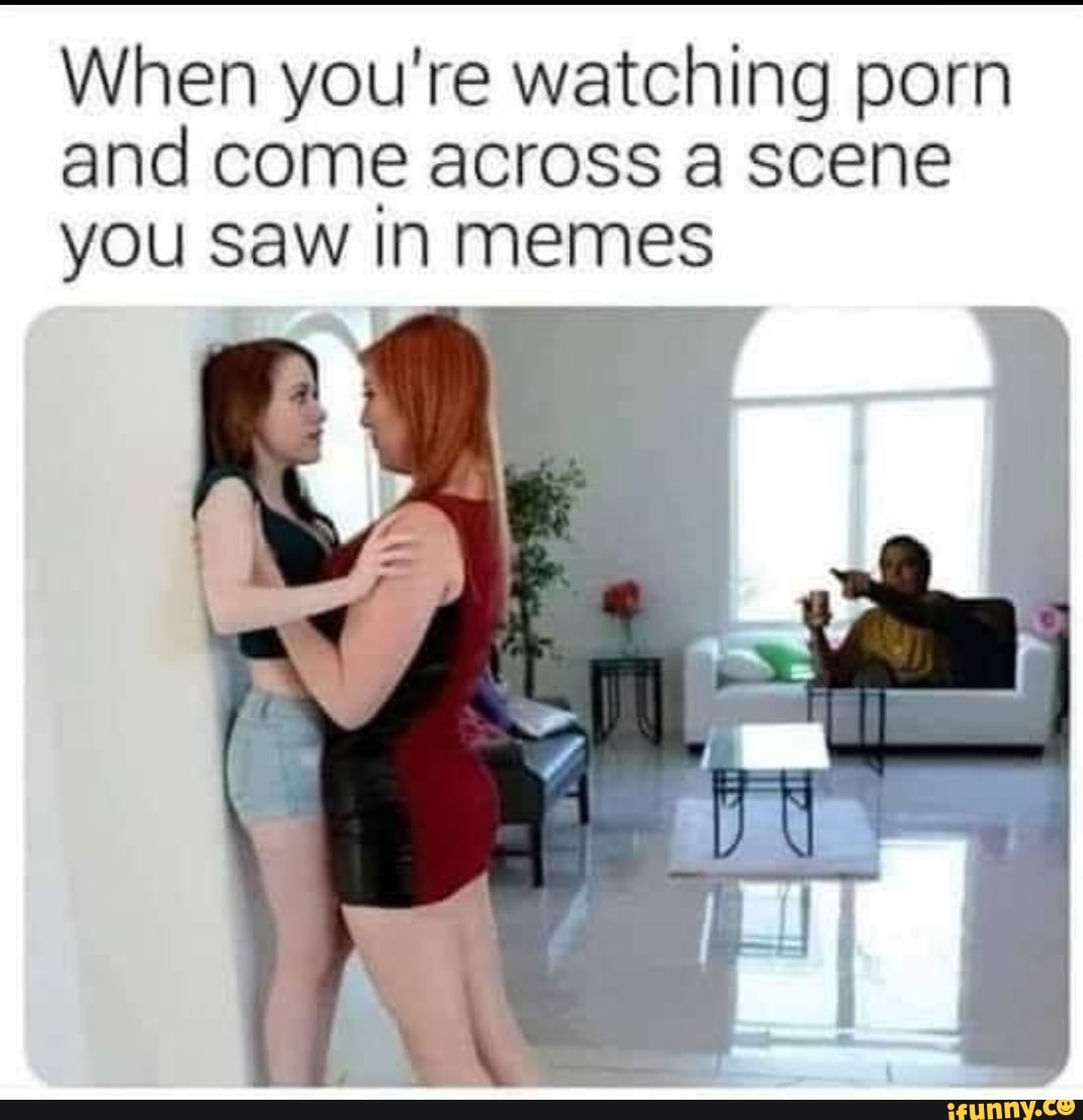 When you're watching porn
and come across a scene
you saw In memes