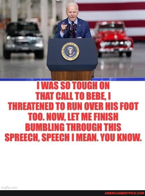 WAS SO TOUGH ON THAT CALL TO BEBE,
THREATENED TO RUN OVER HIS FOOT TOO. NOW, LET ME FINISH BUMBLING THROUGH THIS SPREECH, SPEECH MEAN. YOU KNOW.