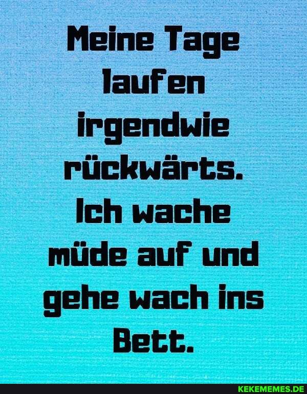 Meine Tage laufen irgendwie rückwärts.
Ich wache müde auf und gehe wach ins
Bett.