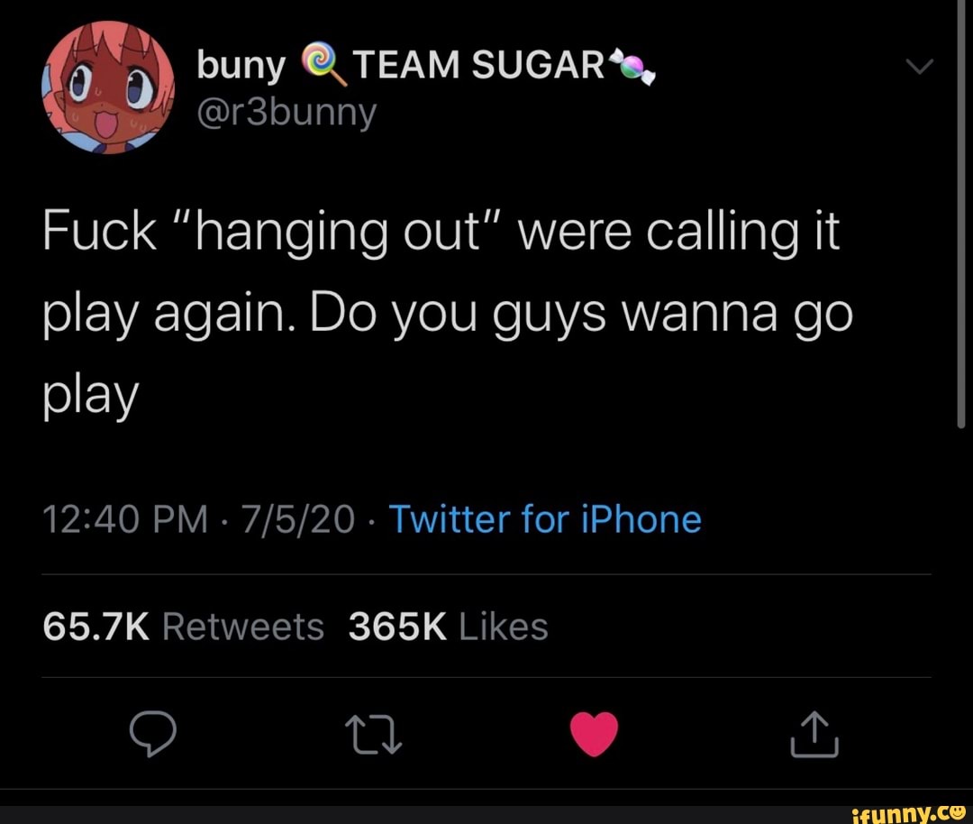 Fuck "hanging out" were calling it
play again. Do you guys wanna go
play