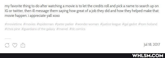 my favorite thing to do after watching a movie is to let the credits roll and pick a name to search up on
IG or twitter, then ill message them saying how great of a job they did and how they helped make that movie happen. i appreciate yall xoxo
Jul 18, 2017