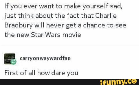 If you ever want to make yourself sad,
just think about the fact that Charlie
Bradbury will never get a
chance to see
the new Star Wars movie
ª :arryanwaywardfan
First of all how dare you