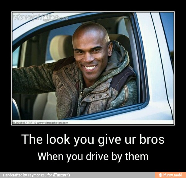 The look you give ur bros
When you drive by them - The look you give ur bros
When you drive by them