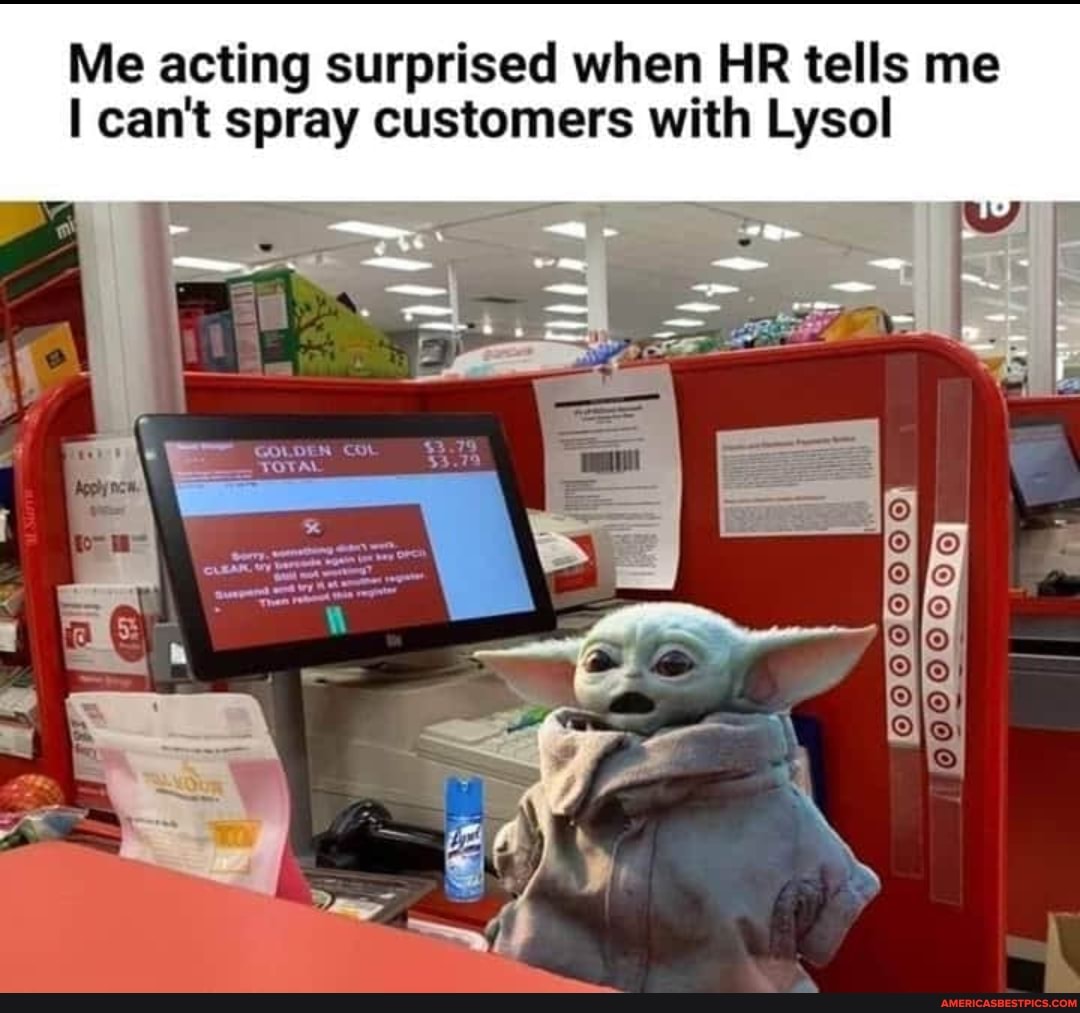 Me acting surprised when HR tells me can't spray customers with Lysol
