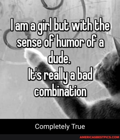 am a girl but with the sense of humor of a dude
Ik's really a bad combination
Completely True