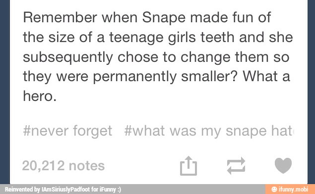 Remember when Snape made fun of
the size of a teenage girls teeth and she
subsequently chose to change them so
they were permanently smaller? What a
hero.