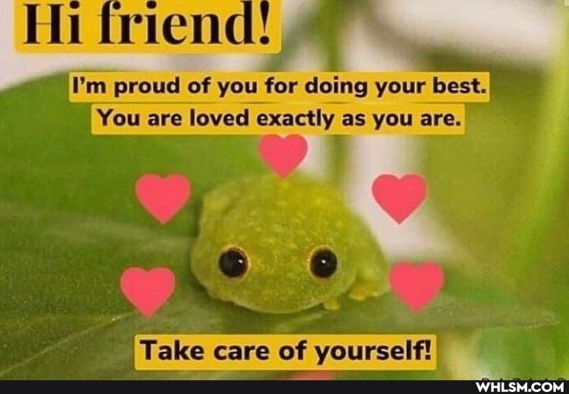 proud of you for your bast.
'You are loved exacthy as you ara
Take care of yourself!)