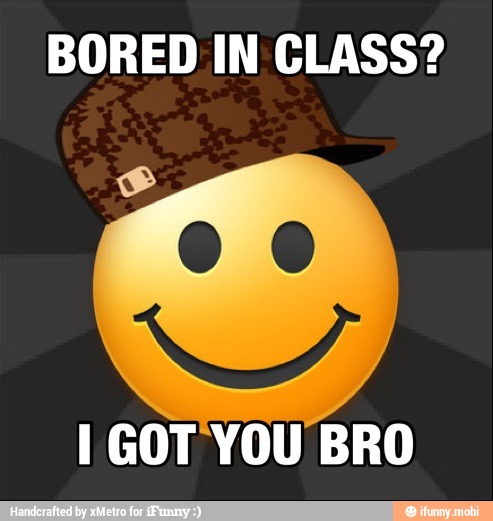 BORED IN CLASS?
I GOT YOU BRO