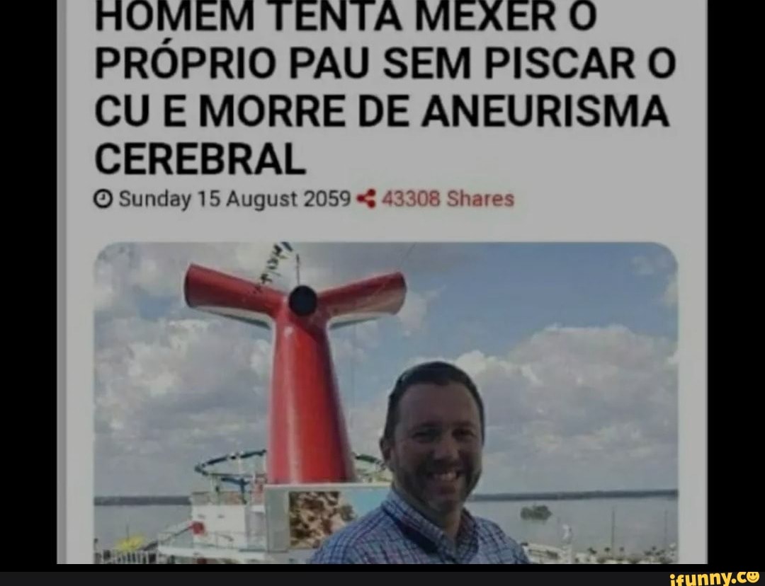 HOMEM TENTA MEXER PROPRIO PAU SEM PISCAR O CU E MORRE DE ANEURISMA CEREBRAL  O Sunday 15 August 2059 - iFunny