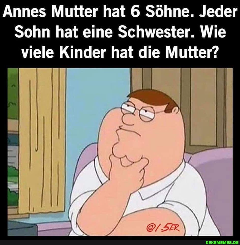 Annes Mutter hat 6 Söhne. Jeder
Sohn hat eine Schwester. Wie viele Kinder hat die Mutter?