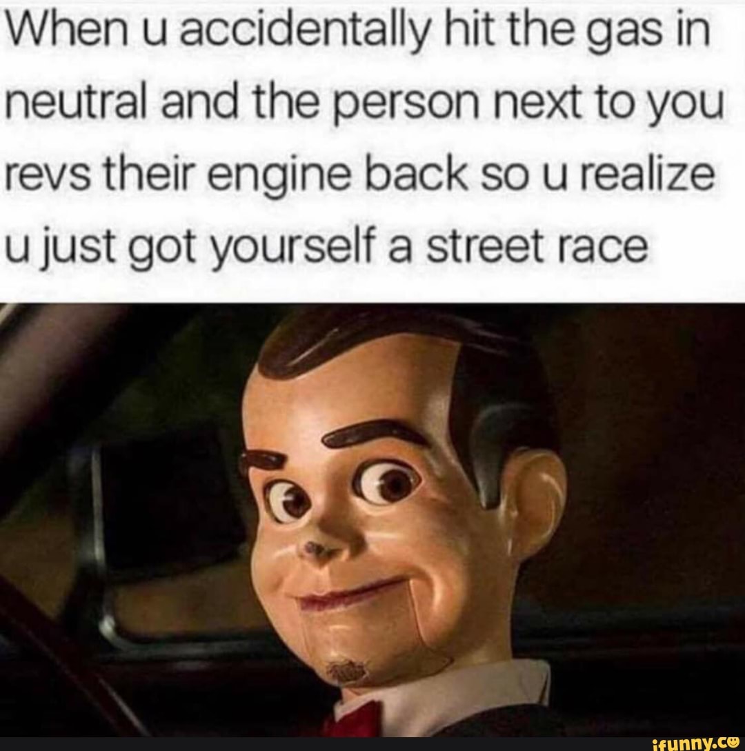 When u accidentally hit the gas in neutral and the person next to you