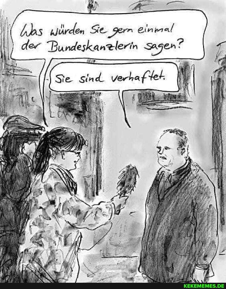 Würden Sie 'ger einmal
der Bundeskanzlerin Sagen?