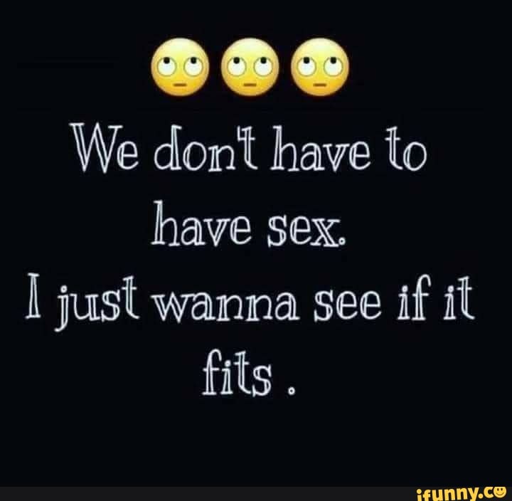 We Dont Have To Have Sex Just Wanna See If It Fits Ifunny 